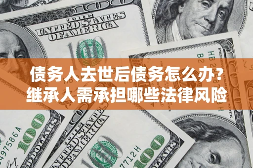 北京债务人去世后债务怎么办?继承人需承担哪些法律风险? 北京债务人去世后债务怎么办?继承人需承担哪些法律风险?